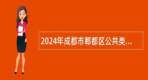 2024年成都市郫都区公共类事业单位工作人员招聘公告（37人）