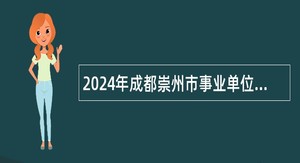 2024年成都崇州市事业单位工作人员招聘公告（21人）