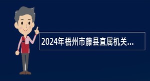 2024年梧州市藤县直属机关服务中心招聘编外工作人员公告
