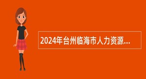 2024年台州临海市人力资源和社会保障局及下属事业单位选调（聘）公告