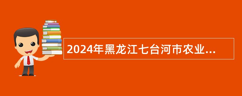 2024年黑龙江七台河市农业农村局引才计划公告