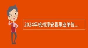 2024年杭州淳安县事业单位招聘考试公告（65人）
