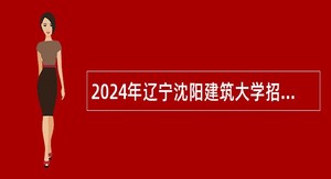 2024年辽宁沈阳建筑大学招聘高层次人才公告（第一批）