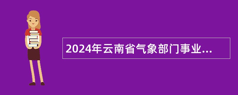 2024年云南省气象部门事业单位招聘应届高校毕业生公告