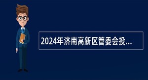 2024年济南高新区管委会投资促进部招聘工作人员公告