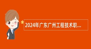 2024年广东广州工程技术职业学院引进急需专业人才公告