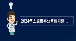 2024年太原市事业单位引进博士研究生公告
