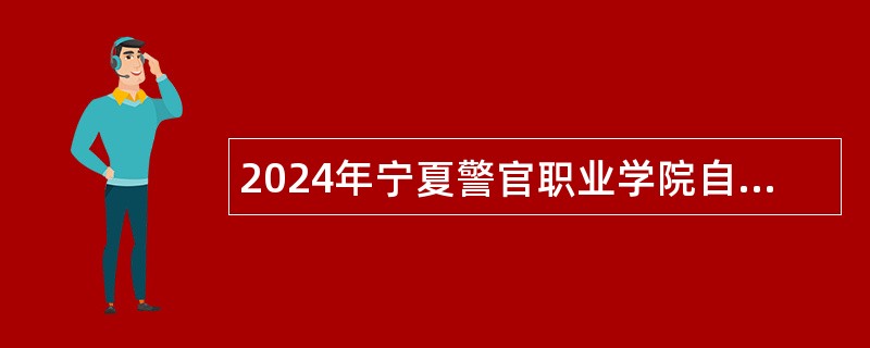2024年宁夏警官职业学院自主招聘工作人员公告