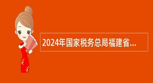 2024年国家税务总局福建省税务局所属事业单位招聘工作人员公告