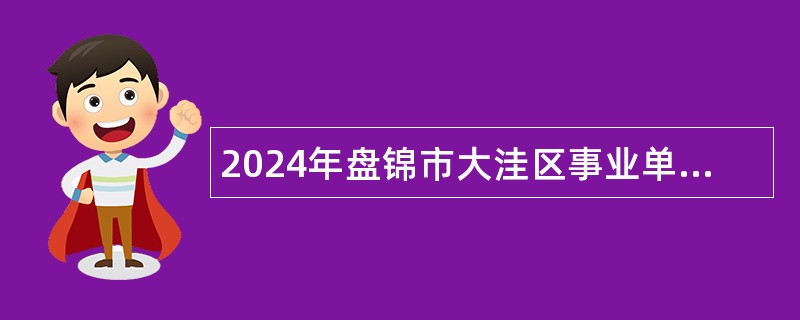 2024年盘锦市大洼区事业单位招聘考试公告（58人）