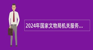 2024年国家文物局机关服务中心招聘编制内职工公告