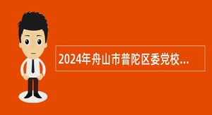 2024年舟山市普陀区委党校招聘事业单位工作人员公告