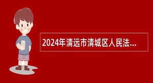 2024年清远市清城区人民法院招聘劳动合同制司法辅助人员公告