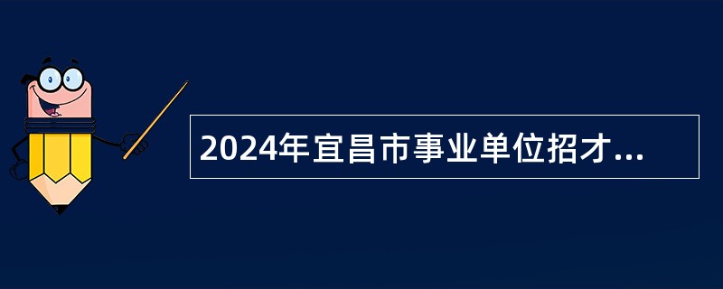 2024年宜昌市事业单位招才兴业校园专项招聘公告