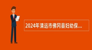 2024年清远市佛冈县妇幼保健院招聘事业单位卫生专业技术人员公告