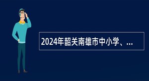 2024年韶关南雄市中小学、幼儿园教师招聘及选聘公告