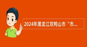 2024年黑龙江双鸭山市“市委书记进校园”引才活动市直属学校教师招聘公告