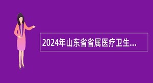 2024年山东省省属医疗卫生事业单位招聘工作人员简章