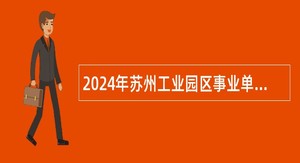 2024年苏州工业园区事业单位招聘考试公告（81人）