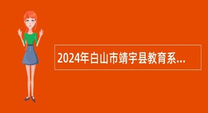2024年白山市靖宇县教育系统“进校园”招聘高校毕业生公告