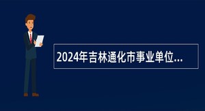 2024年吉林通化市事业单位招聘（含专项招聘高校毕业生）公告（3号）