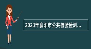2023年襄阳市公共检验检测中心“以钱养事”工作人员招聘公告