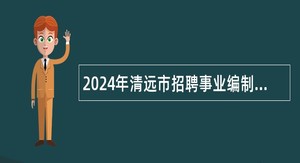 2024年清远市招聘事业编制高层次人才公告