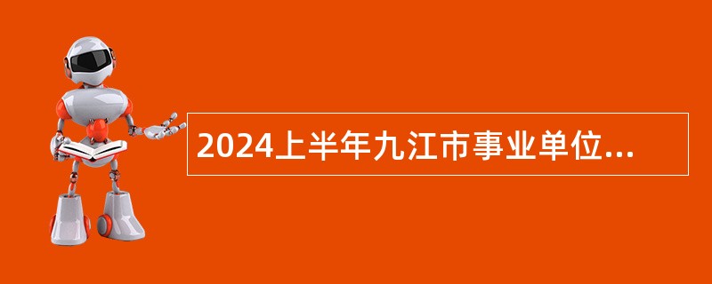 2024上半年九江市事业单位“才汇九江”高层次人才招聘公告