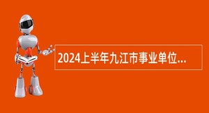 2024上半年九江市事业单位“才汇九江”高层次人才招聘公告