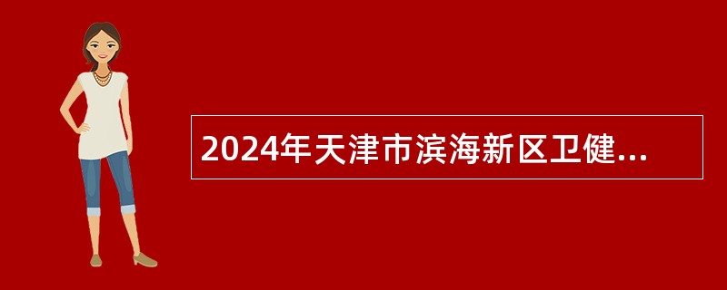 2024年天津市滨海新区卫健系统部分事业单位招聘高层次人才公告