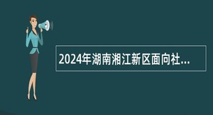 2024年湖南湘江新区面向社会招聘中小学、幼儿园教师简章
