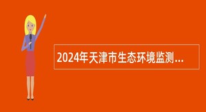 2024年天津市生态环境监测中心事业单位招聘公告