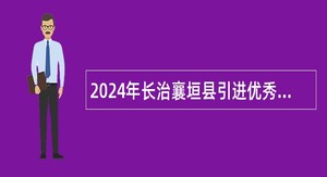 2024年长治襄垣县引进优秀人才及招聘事业单位工作人员公告