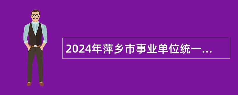 2024年萍乡市事业单位统一招聘考试公告（222人）