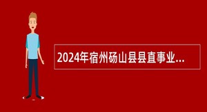 2024年宿州砀山县县直事业单位招聘考试公告（34人）