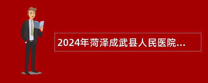 2024年菏泽成武县人民医院招引急需紧缺专业技术人员简章