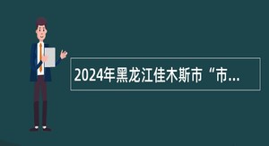 2024年黑龙江佳木斯市“市委书记进校园”引才活动高校专场招聘公告