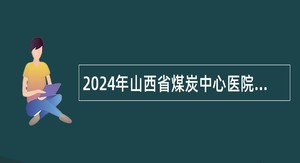 2024年山西省煤炭中心医院招聘公告