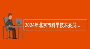 2024年北京市科学技术委员会、中关村科技园区管理委员会直属事业单位招聘公告