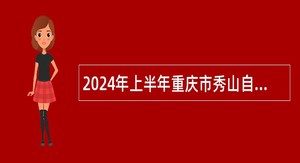 2024年上半年重庆市秀山自治县事业单位考核招聘紧缺优秀人才公告