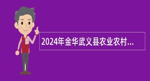 2024年金华武义县农业农村局下属事业单位招聘事业编制工作人员公告