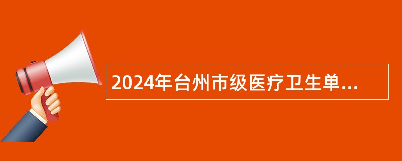 2024年台州市级医疗卫生单位招聘卫技人员公告