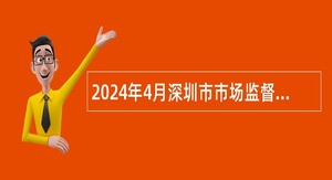 2024年4月深圳市市场监督管理局许可审查中心招聘员额制人员公告