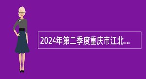 2024年第二季度重庆市江北区事业单位招聘考试公告（276名）