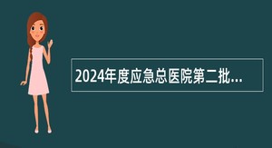 2024年度应急总医院第二批次招聘工作人员公告