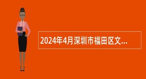 2024年4月深圳市福田区文化广电旅游体育局招聘特聘岗位人员公告