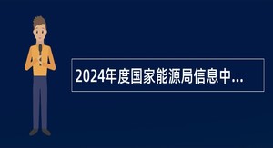 2024年度国家能源局信息中心招聘应届毕业生公告