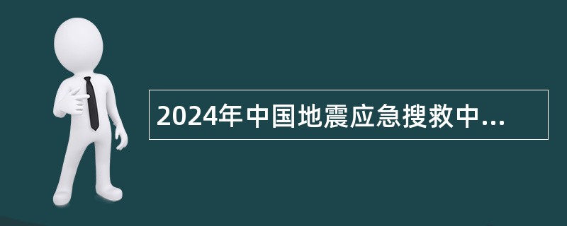 2024年中国地震应急搜救中心第二批次招聘公告