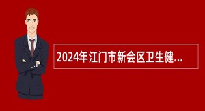 2024年江门市新会区卫生健康系统招聘事业编制医疗卫生专业技术人员公告