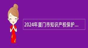 2024年厦门市知识产权保护中心简化程序补充工作人员公告